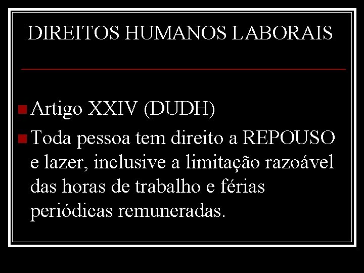 DIREITOS HUMANOS LABORAIS n Artigo XXIV (DUDH) n Toda pessoa tem direito a REPOUSO