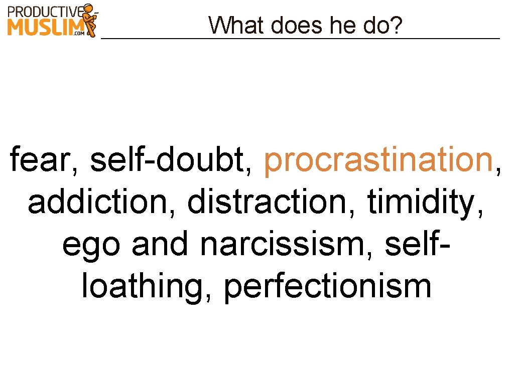 What does he do? fear, self-doubt, procrastination, addiction, distraction, timidity, ego and narcissism, selfloathing,