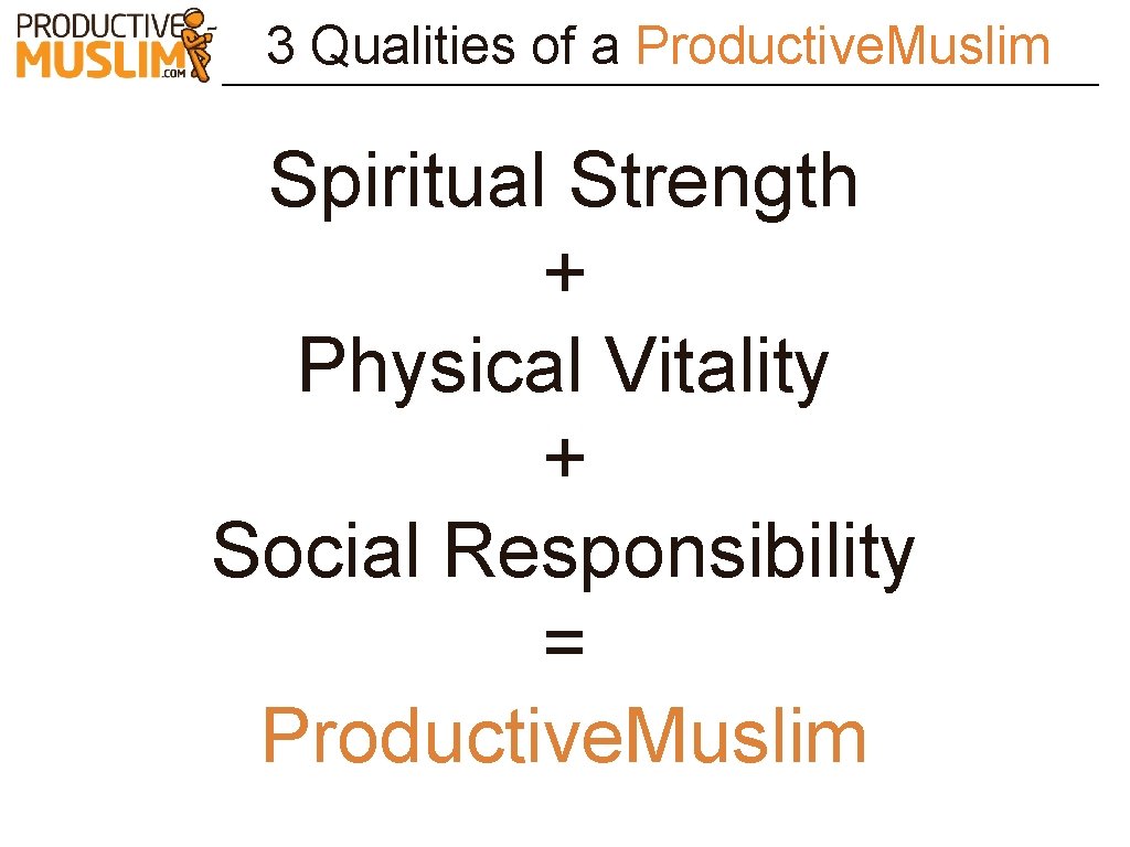 3 Qualities of a Productive. Muslim Spiritual Strength + Physical Vitality + Social Responsibility