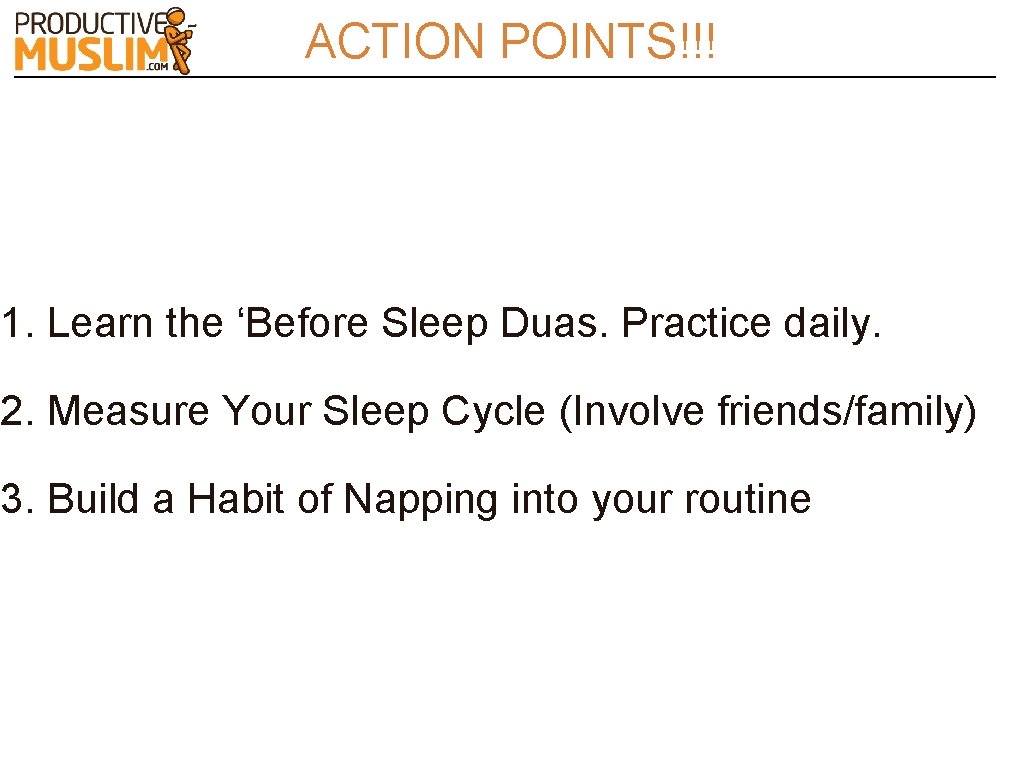 ACTION POINTS!!! 1. Learn the ‘Before Sleep Duas. Practice daily. 2. Measure Your Sleep