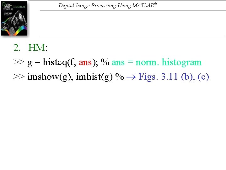 Digital Image Processing Using MATLAB® 2. HM: >> g = histeq(f, ans); % ans