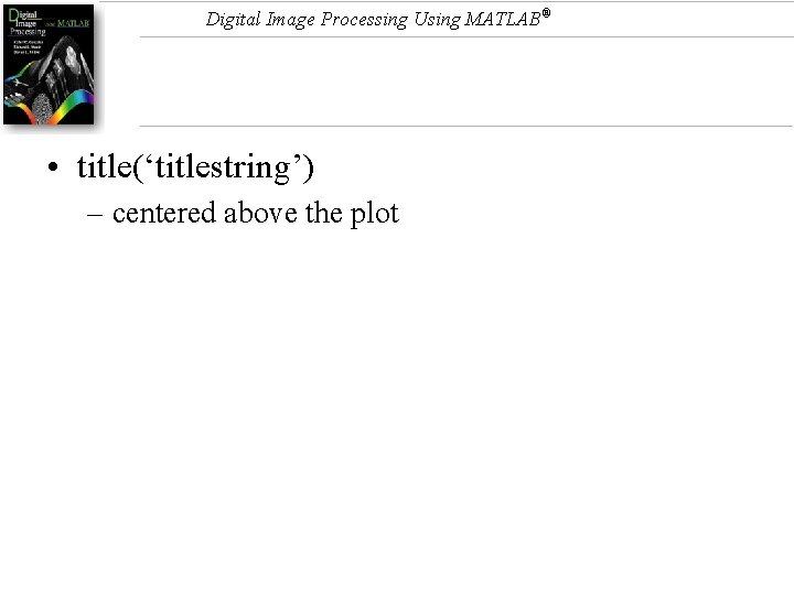 Digital Image Processing Using MATLAB® • title(‘titlestring’) – centered above the plot 