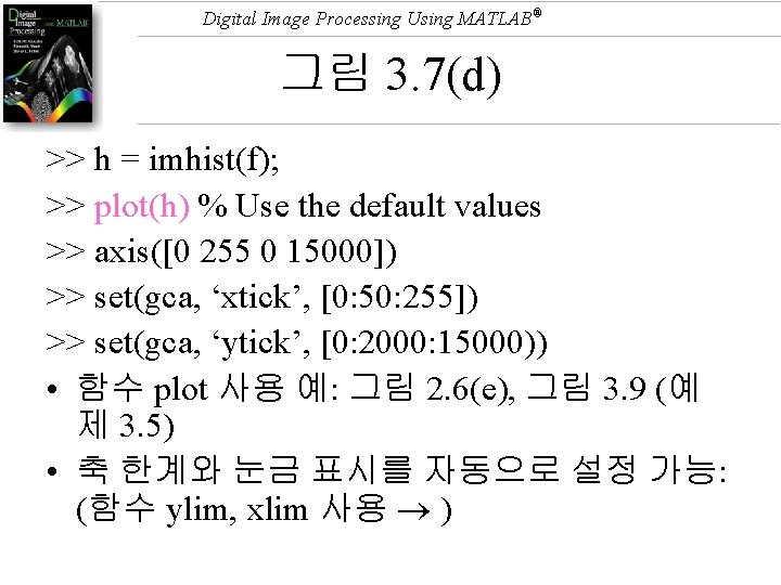 Digital Image Processing Using MATLAB® 그림 3. 7(d) >> h = imhist(f); >> plot(h)