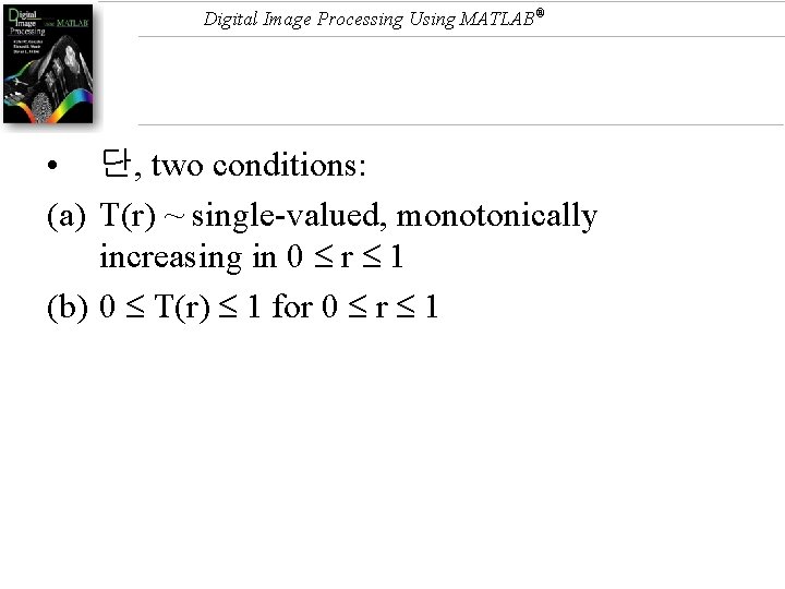 Digital Image Processing Using MATLAB® • 단, two conditions: (a) T(r) ~ single-valued, monotonically