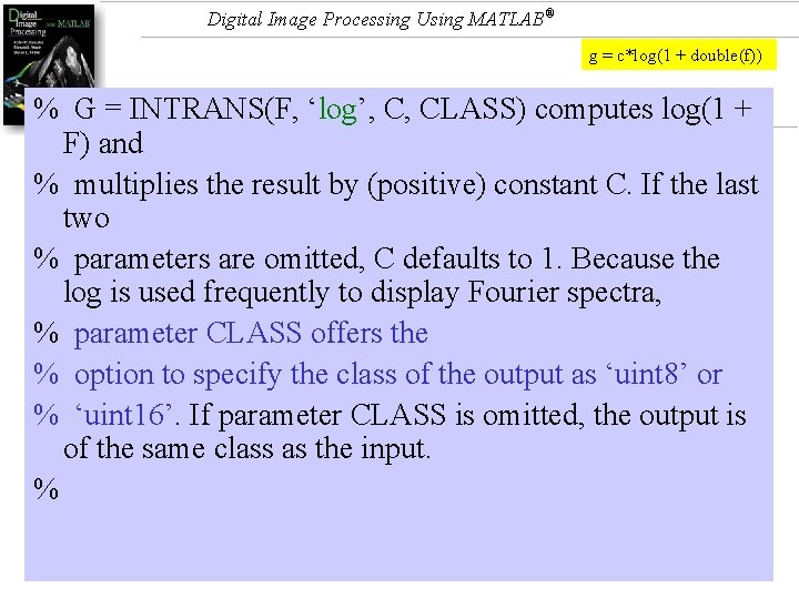 Digital Image Processing Using MATLAB® g = c*log(1 + double(f)) % G = INTRANS(F,
