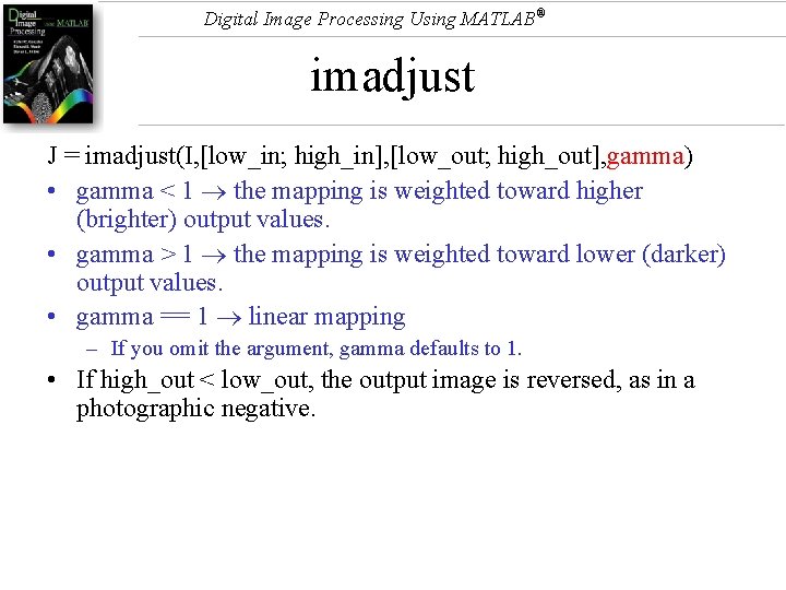 Digital Image Processing Using MATLAB® imadjust J = imadjust(I, [low_in; high_in], [low_out; high_out], gamma)