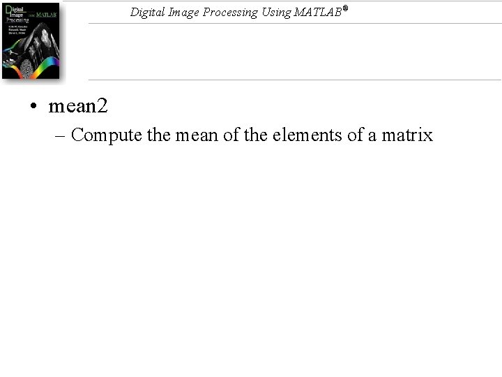 Digital Image Processing Using MATLAB® • mean 2 – Compute the mean of the
