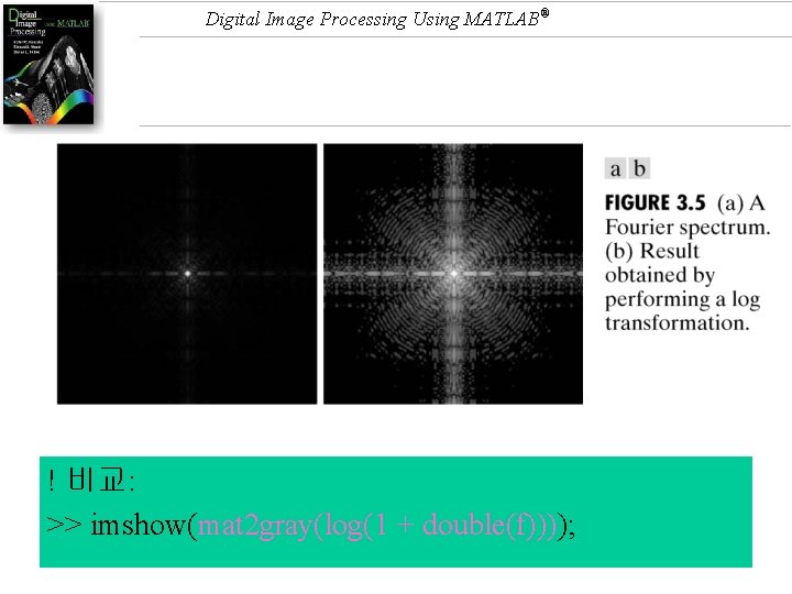 Digital Image Processing Using MATLAB® ! 비교: >> imshow(mat 2 gray(log(1 + double(f)))); 
