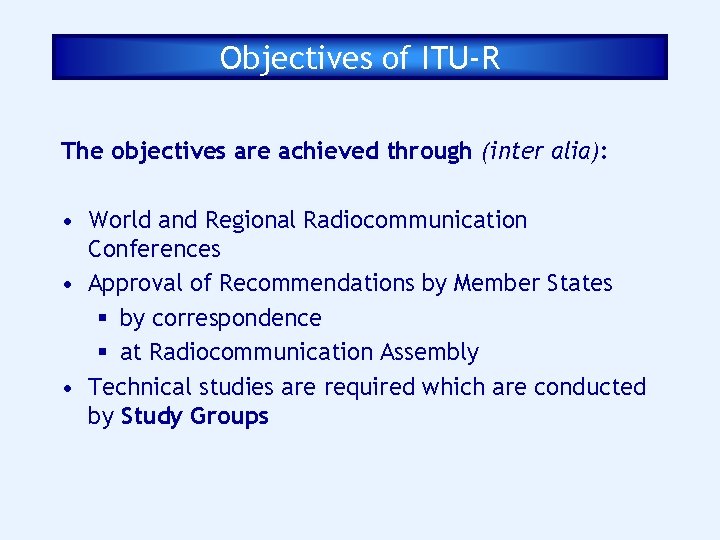 Objectives of ITU-R The objectives are achieved through (inter alia): • World and Regional