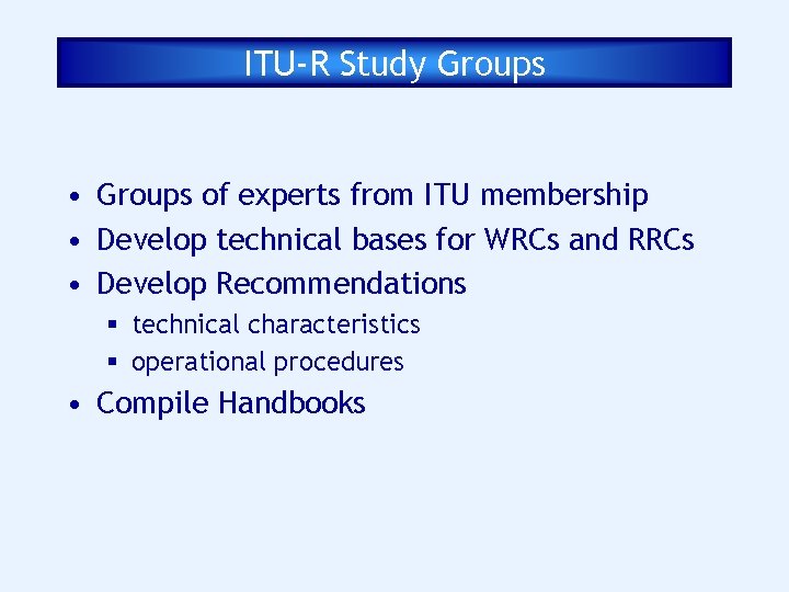 ITU-R Study Groups • Groups of experts from ITU membership • Develop technical bases