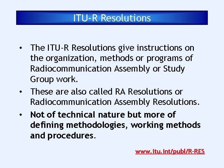 ITU-R Resolutions • The ITU-R Resolutions give instructions on the organization, methods or programs