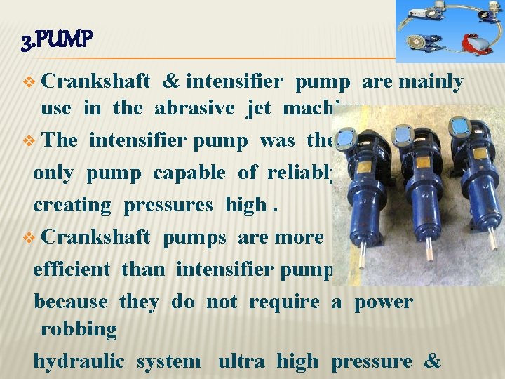 3. PUMP v Crankshaft & intensifier pump are mainly use in the abrasive jet 3. PUMP v Crankshaft & intensifier pump are mainly use in the abrasive jet