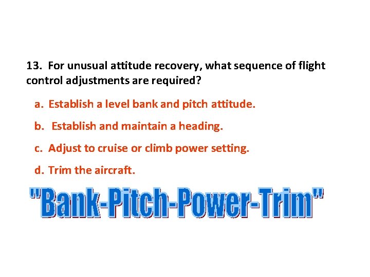 13. For unusual attitude recovery, what sequence of flight control adjustments are required? a.