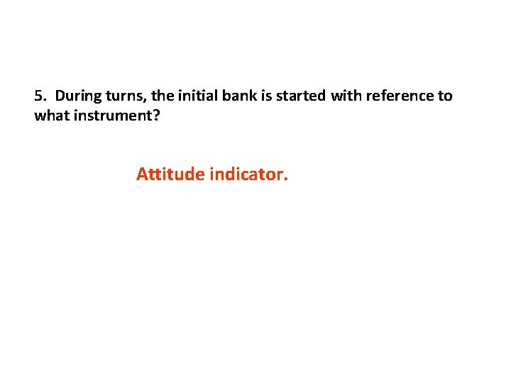 5. During turns, the initial bank is started with reference to what instrument? Attitude