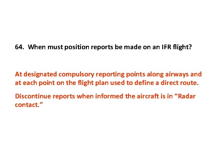64. When must position reports be made on an IFR flight? At designated compulsory