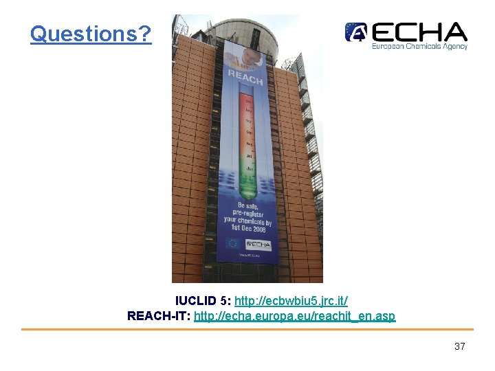 Questions? IUCLID 5: http: //ecbwbiu 5. jrc. it/ REACH-IT: http: //echa. europa. eu/reachit_en. asp