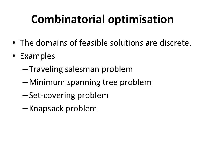 Combinatorial optimisation • The domains of feasible solutions are discrete. • Examples – Traveling