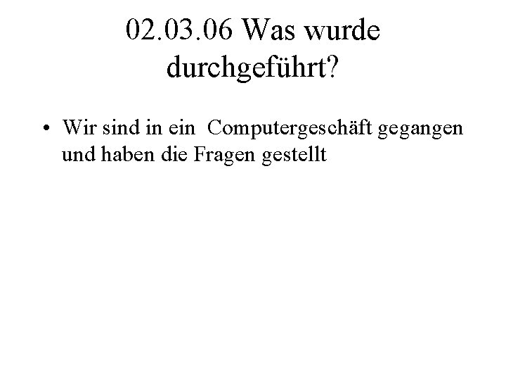 02. 03. 06 Was wurde durchgeführt? • Wir sind in ein Computergeschäft gegangen und