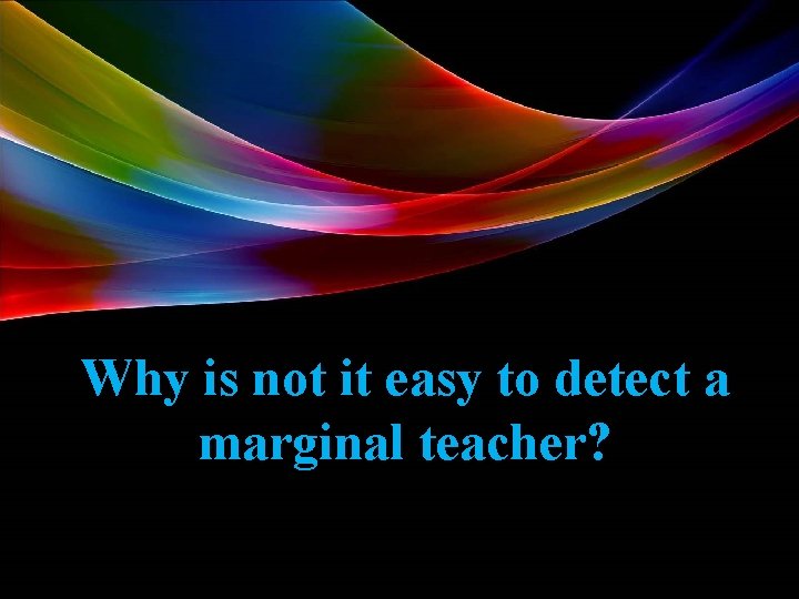 Why is not it easy to detect a marginal teacher? 