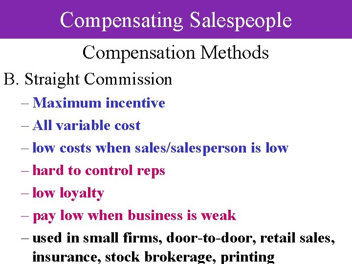 Compensating Salespeople Compensation Methods B. Straight Commission – Maximum incentive – All variable cost