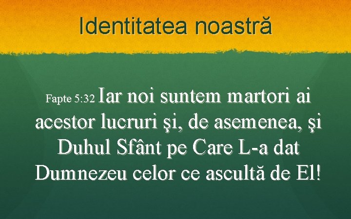 Identitatea noastră Iar noi suntem martori ai acestor lucruri şi, de asemenea, şi Duhul
