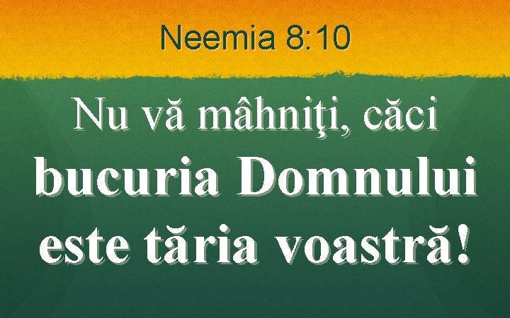 Neemia 8: 10 Nu vă mâhniţi, căci bucuria Domnului este tăria voastră! 
