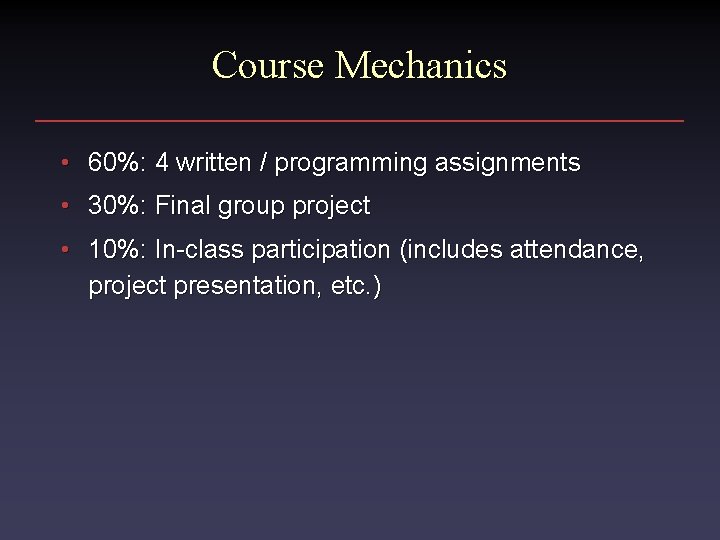 Course Mechanics • 60%: 4 written / programming assignments • 30%: Final group project