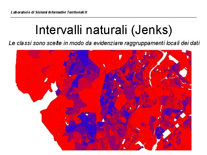 Laboratorio di Sistemi Informativi Territoriali II Intervalli naturali (Jenks) Le classi sono scelte in