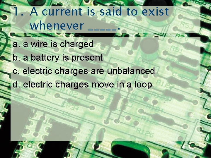 1. A current is said to exist whenever _____. a. a wire is charged