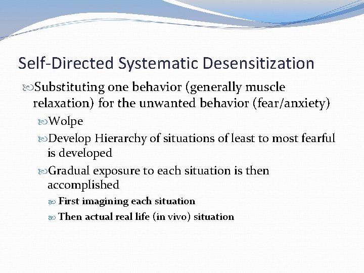 Self-Directed Systematic Desensitization Substituting one behavior (generally muscle relaxation) for the unwanted behavior (fear/anxiety)