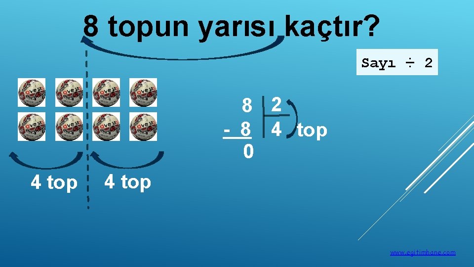 8 topun yarısı kaçtır? Sayı ÷ 2 8 2 - 8 4 top 0