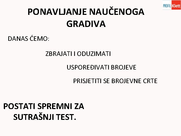 PONAVLJANJE NAUČENOGA GRADIVA DANAS ĆEMO: ZBRAJATI I ODUZIMATI USPOREĐIVATI BROJEVE PRISJETITI SE BROJEVNE CRTE