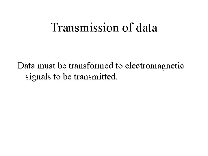 Transmission of data Data must be transformed to electromagnetic signals to be transmitted. Transmission of data Data must be transformed to electromagnetic signals to be transmitted.