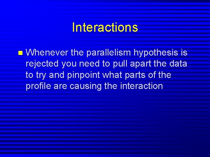 Interactions n Whenever the parallelism hypothesis is rejected you need to pull apart the