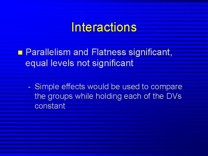 Interactions n Parallelism and Flatness significant, equal levels not significant - Simple effects would