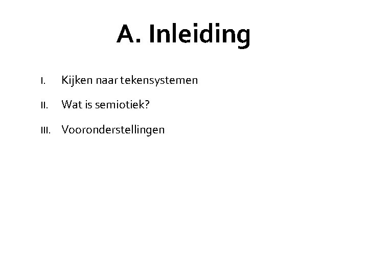 A. Inleiding I. Kijken naar tekensystemen II. Wat is semiotiek? III. Vooronderstellingen 