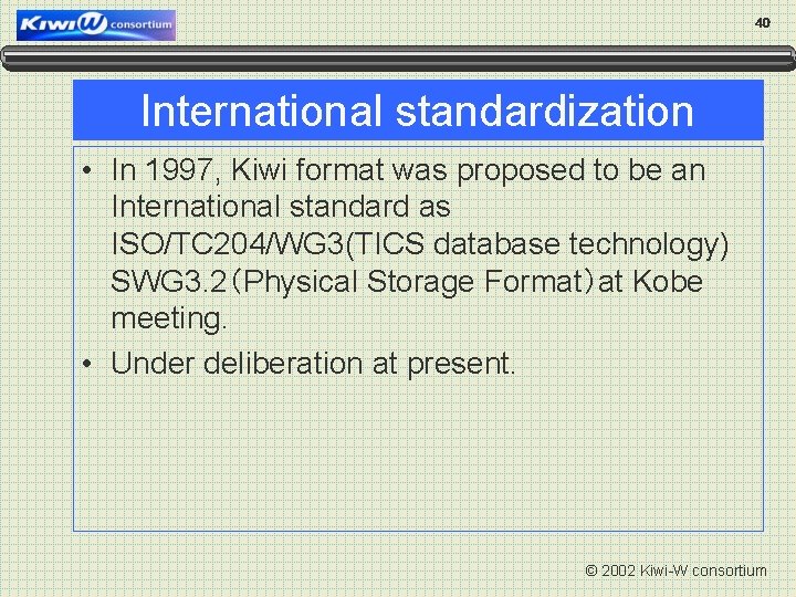 40 International standardization • In 1997, Kiwi format was proposed to be an International