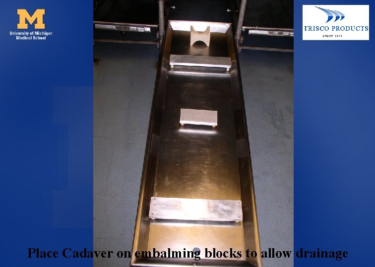 Place Cadaver on embalming blocks to allow drainage 