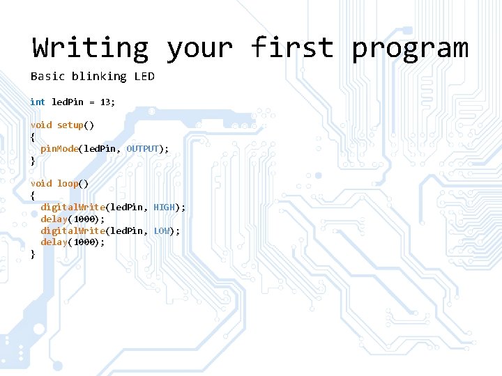 Writing your first program Basic blinking LED int led. Pin = 13; void setup()