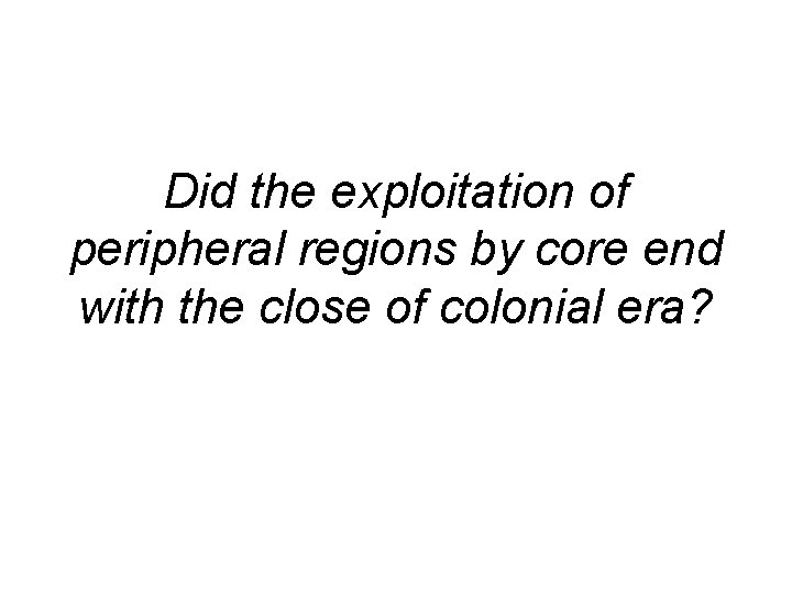 Did the exploitation of peripheral regions by core end with the close of colonial