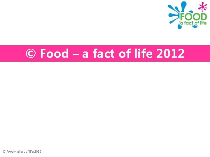 © Food – a fact of life 2012 