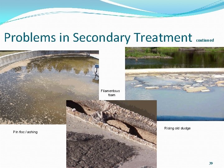 Problems in Secondary Treatment continued Filamentous foam Pin floc / ashing Rising old sludge