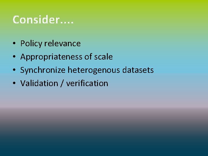 Consider. . • • Policy relevance Appropriateness of scale Synchronize heterogenous datasets Validation /