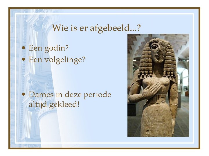 Wie is er afgebeeld. . . ? • Een godin? • Een volgelinge? •
