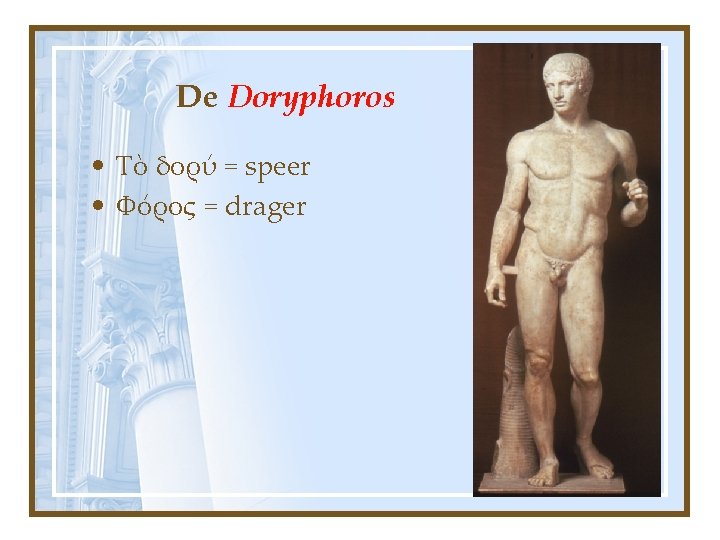 De Doryphoros • Τὸ δορύ = speer • Φόρος = drager 