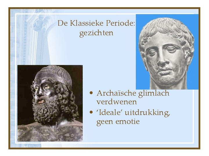 De Klassieke Periode: gezichten • Archaïsche glimlach verdwenen • ‘Ideale’ uitdrukking, geen emotie 