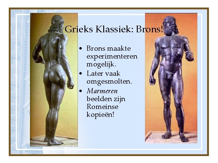 Grieks Klassiek: Brons! • Brons maakte experimenteren mogelijk. • Later vaak omgesmolten. • Marmeren