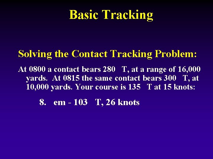 Basic Tracking Solving the Contact Tracking Problem: At 0800 a contact bears 280 T,