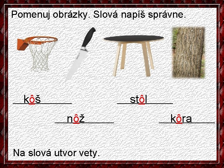 Pomenuj obrázky. Slová napíš správne. kôš __________ nôž __________ Na slová utvor vety. stôl