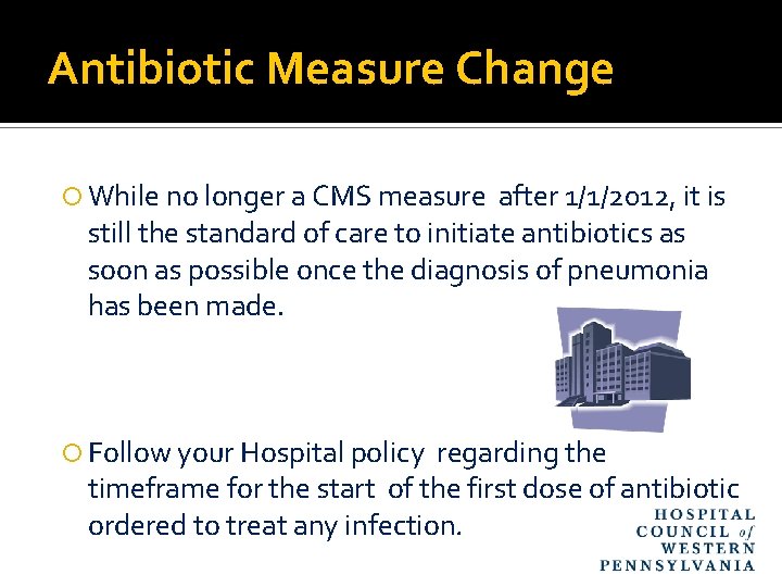 Antibiotic Measure Change While no longer a CMS measure after 1/1/2012, it is still